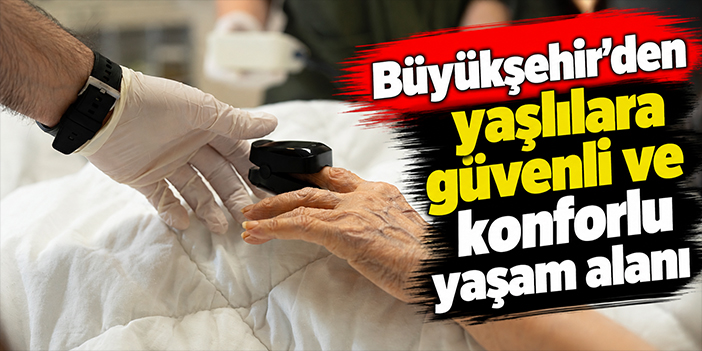 Büyükşehir'den yaşlılara güvenli ve konforlu yaşam alanı