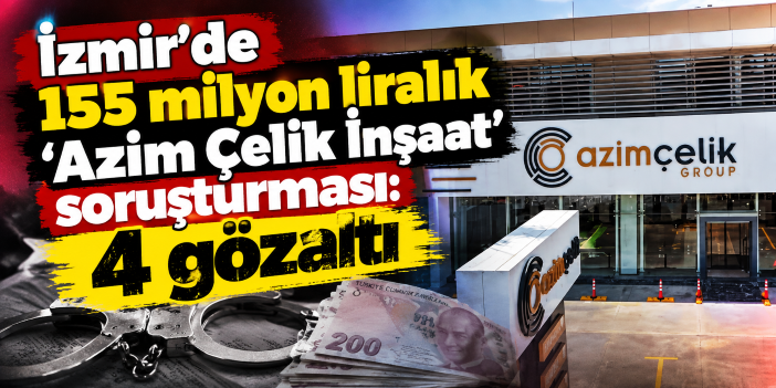 İzmir'de 155 milyon liralık 'Azim Çelik İnşaat' soruşturması: 4 gözaltı
