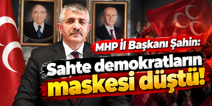 MHP İl Başkanı Şahin: Sahte demokratların maskesi düştü!