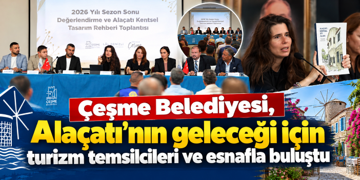Çeşme Belediyesi, Alaçatı’nın geleceği için turizm temsilcileri ve esnafla buluştu