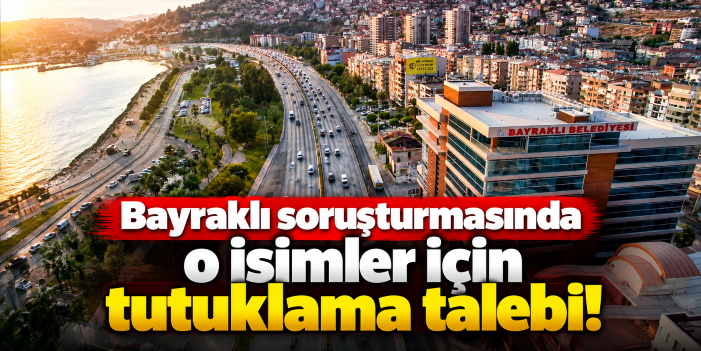 Bayraklı soruşturmasında o isimler için tutuklama talebi!