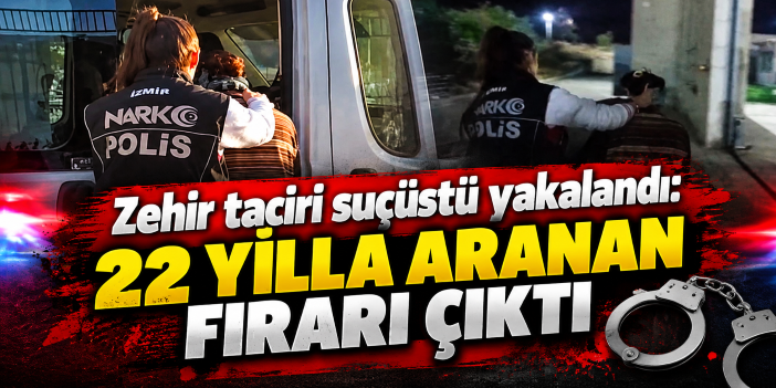Zehir taciri suçüstü yakalandı: 22 yılla aranan firari çıktı