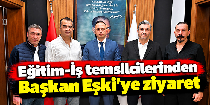 Eğitim-İş temsilcilerinden Başkan Eşki’ye ziyaret