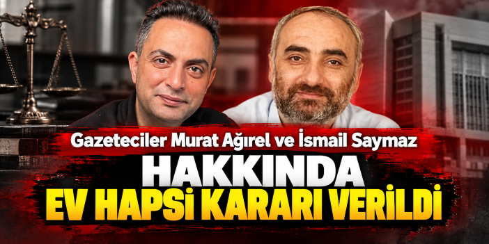 Gazeteciler Murat Ağırel ve İsmail Saymaz hakkında ev hapsi kararı verildi