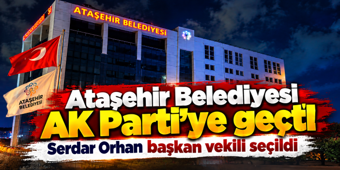 Ataşehir Belediyesi AK Parti’ye geçti! Serdar Orhan başkan vekili seçildi