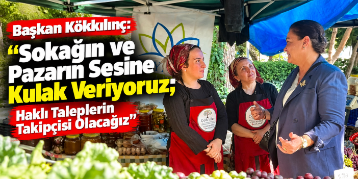 Başkan Kökkılınç:  “Sokağın ve Pazarın Sesine Kulak Veriyoruz; Haklı Taleplerin Takipçisi Olacağız”