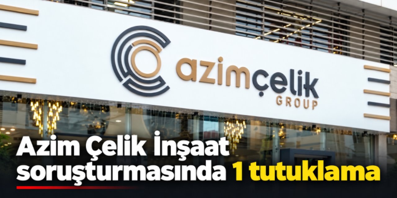 Azim Çelik İnşaat soruşturmasında 1 tutuklama