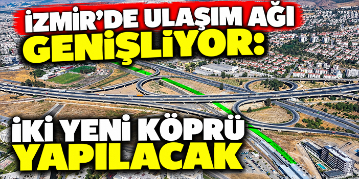 İzmir'de ulaşım ağı genişliyor: İki yeni köprü yapılacak