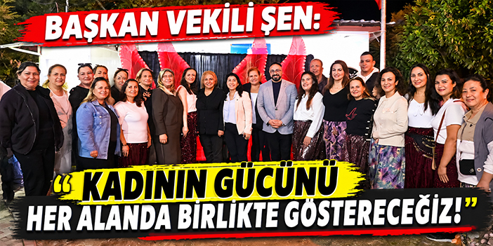 Başkan Vekili Şen: Kadının gücünü her alanda birlikte göstereceğiz!