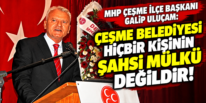 MHP Çeşme İlçe Başkanı Galip Uluçam: Ceşme Belediyesi hiçbir kişinin şahsi mülkü değildir!