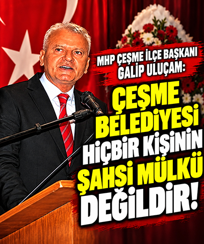 MHP Çeşme İlçe Başkanı Galip Uluçam: Ceşme Belediyesi hiçbir kişinin şahsi mülkü değildir!