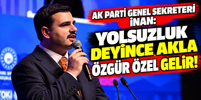 AK Parti Genel Sekreteri İnan: Yolsuzluk deyince akla Özgür Özel gelir!