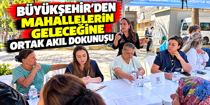 Büyükşehir’den mahallelerin geleceğine ortak akıl dokunuşu