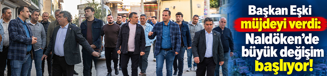 Başkan Eşki müjdeyi verdi: Naldöken'de büyük değişim başlıyor!