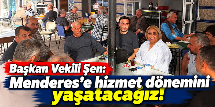 Başkan Vekili Şen: Menderes’e hizmet dönemini yaşatacağız!
