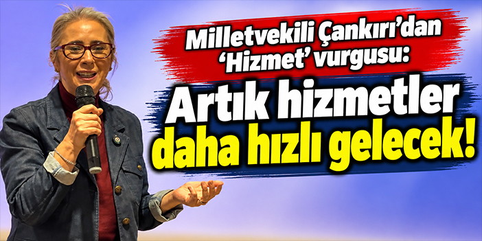 Milletvekili Çankırı'dan 'Hizmet' vurgusu: Artık hizmetler daha hızlı gelecek!