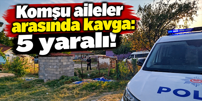 Komşu aileler arasında kavga: 5 yaralı!
