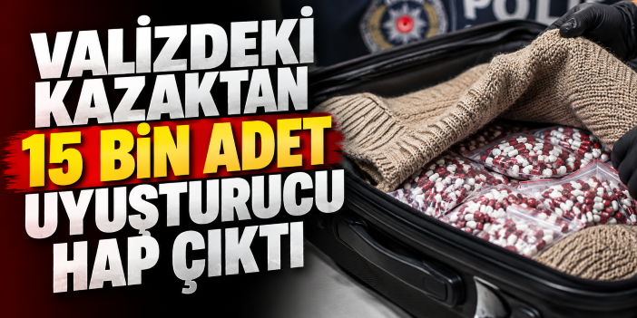 Valizdeki kazaktan 15 bin adet uyuşturucu hap çıktı