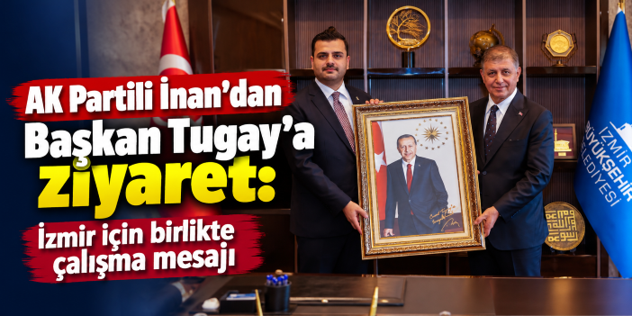 AK Partili İnan’dan Başkan Tugay’a ziyaret: İzmir için birlikte çalışma mesajı
