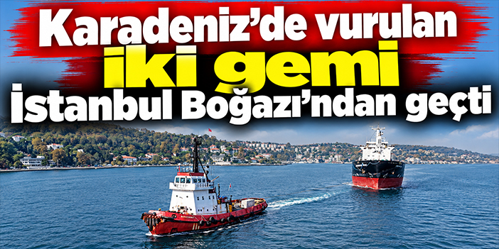 Karadeniz'de vurulan iki gemi İstanbul Boğazı'ndan geçti