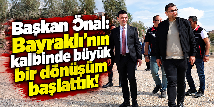 Başkan Önal: Bayraklı’nın kalbinde büyük bir dönüşüm başlattık!