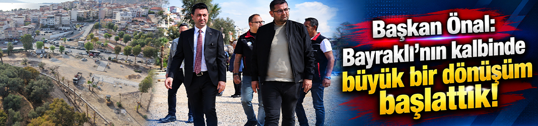 Başkan Önal: Bayraklı’nın kalbinde büyük bir dönüşüm başlattık!
