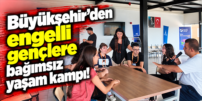 Büyükşehir'den engelli gençlere bağımsız yaşam kampı!
