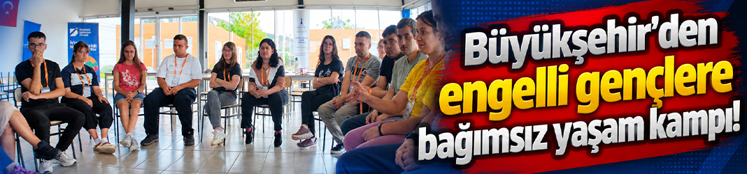 Büyükşehir'den engelli gençlere bağımsız yaşam kampı!