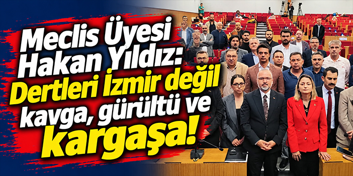 Meclis Üyesi Hakan Yıldız: Dertleri İzmir değil kavga, gürültü ve kargaşa!