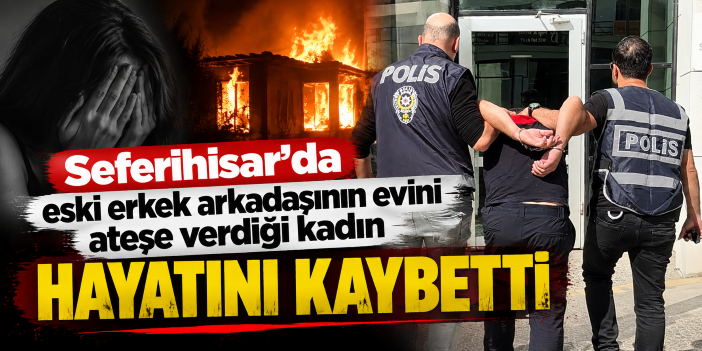 Seferihisar’da eski erkek arkadaşının evini ateşe verdiği kadın hayatını kaybetti