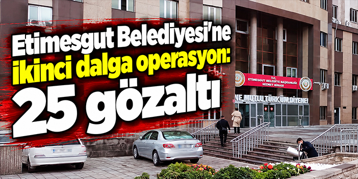 Etimesgut Belediyesi’ne ikinci dalga operasyon: 25 gözaltı