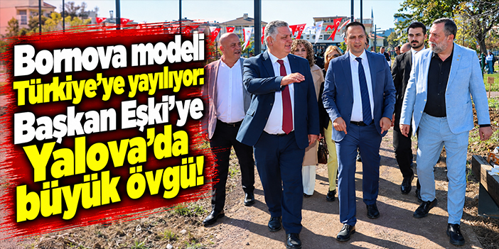 Bornova modeli Türkiye’ye yayılıyor: Başkan Eşki’ye Yalova’da büyük övgü!