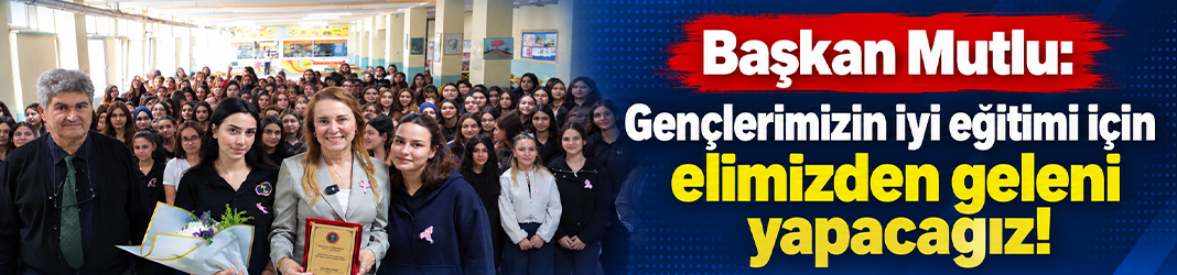 Başkan Mutlu: Gençlerimizin iyi eğitimi için elimizden geleni yapacağız!