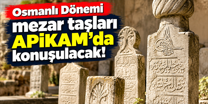 Osmanlı Dönemi mezar taşları APİKAM’da konuşulacak!