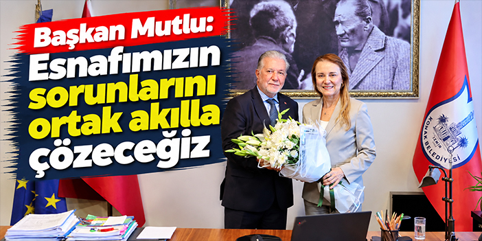 Başkan Mutlu: Esnafımızın sorunlarını ortak akılla çözeceğiz
