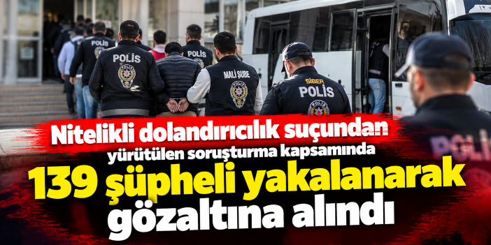 Nitelikli dolandırıcılık suçundan yürütülen soruşturma kapsamında 139 şüpheli yakalanarak gözaltına alındı