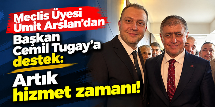 Meclis Üyesi Ümit Arslan'dan Başkan Cemil Tugay'a destek: Artık hizmet zamanı!