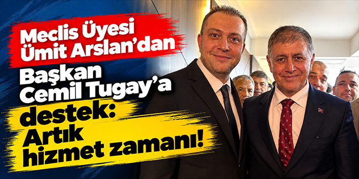 Meclis Üyesi Ümit Arslan'dan Başkan Cemil Tugay'a destek: Artık hizmet zamanı!