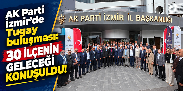 AK Parti İzmir’de Tugay buluşması: 30 ilçenin geleceği konuşuldu!