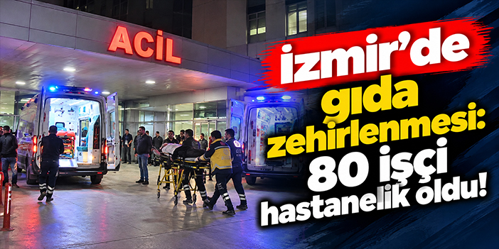 İzmir'de gıda zehirlenmesi: 80 işçi hastanelik oldu