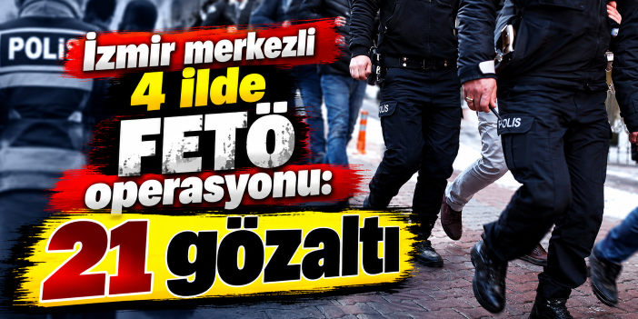 İzmir merkezli 4 ilde FETÖ operasyonu: 21 gözaltı