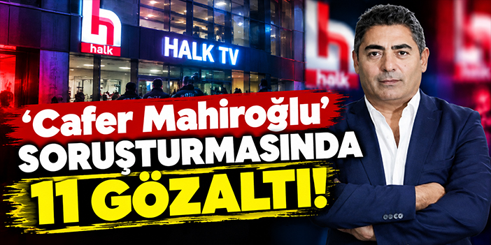 'Cafer Mahiroğlu' soruşturmasında 11 gözaltı!