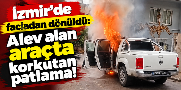 İzmir’de faciadan dönüldü: Alev alan araçta korkutan patlama!