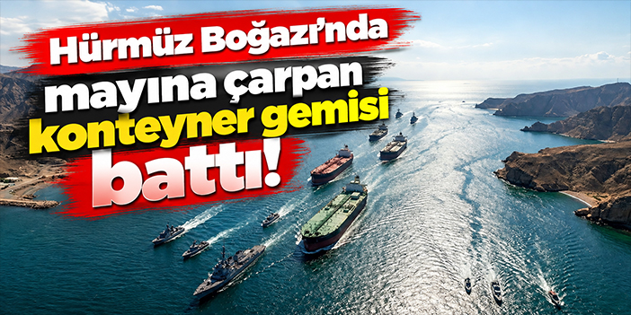 Hürmüz Boğazı’nda mayına çarpan konteyner gemisi battı