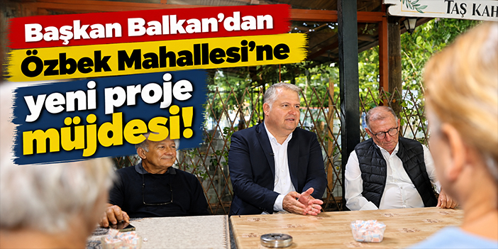 Başkan Balkan'dan Özbek Mahallesi'ne yeni proje müjdesi