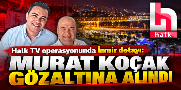 Halk TV operasyonunda İzmir detayı: Murat Koçak gözaltına alındı