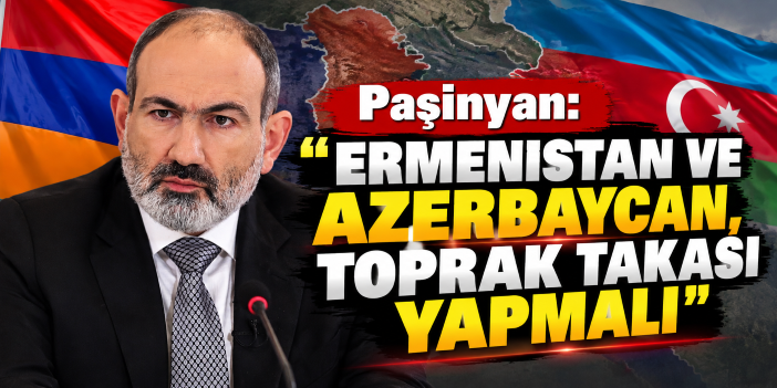 Paşinyan: "Ermenistan ve Azerbaycan, toprak takası yapmalı"