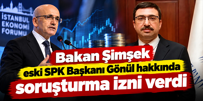 Bakan Şimşek eski SPK Başkanı Gönül hakkında soruşturma izni verdi