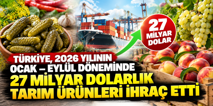 Türkiye, 2026 yılının ocak – eylül döneminde 27 milyar dolarlık tarım ürünleri ihraç etti