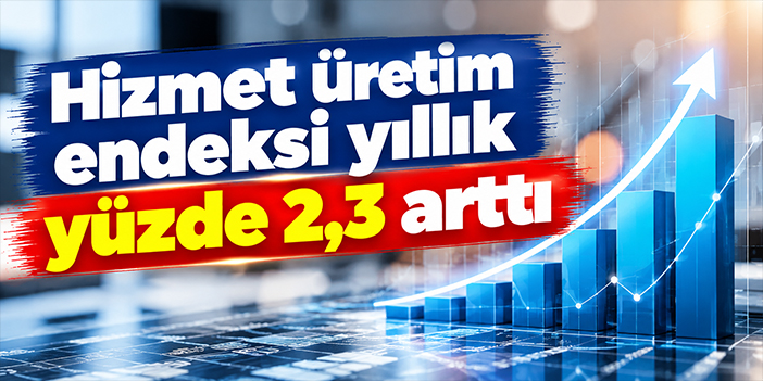 Hizmet üretim endeksi yıllık yüzde 2,3 arttı